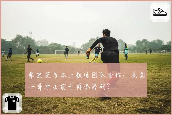 弗里茨与本土教练团队合作,美国一哥冲击前十再添筹码?