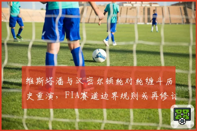 维斯塔潘与汉密尔顿轮对轮缠斗历史重演，FIA赛道边界规则或再修订