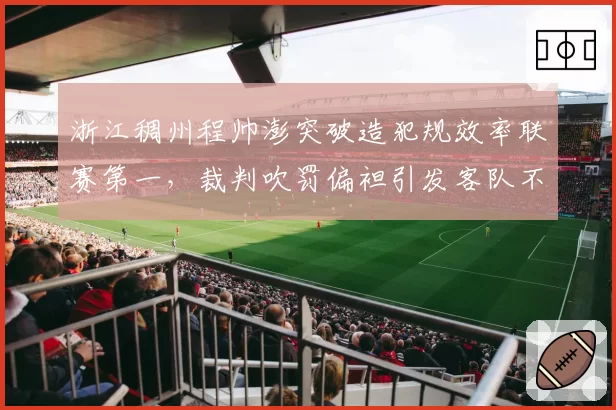 浙江稠州程帅澎突破造犯规效率联赛第一，裁判吹罚偏袒引发客队不满