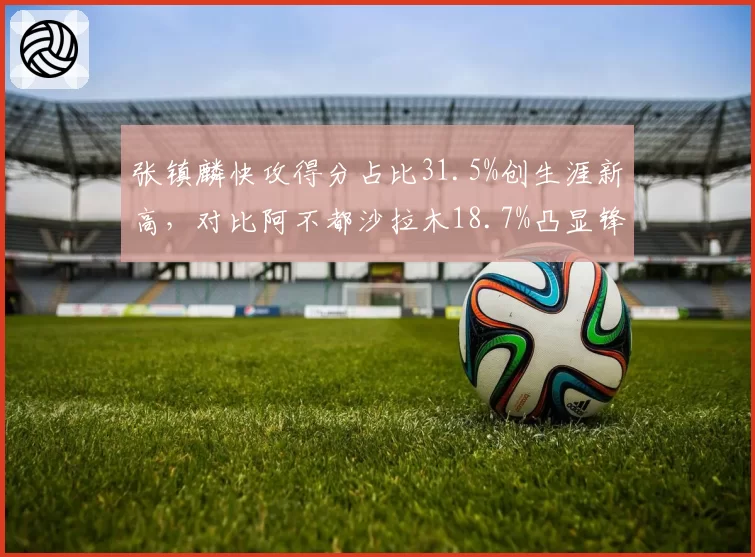 张镇麟快攻得分占比31.5%创生涯新高，对比阿不都沙拉木18.7%凸显锋线打法差异