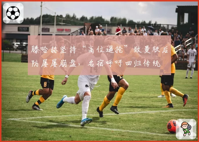 滕哈赫坚持“高位逼抢”致曼联后防屡屡崩盘，名宿呼吁回归传统