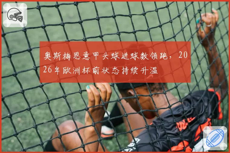 奥斯梅恩意甲头球进球数领跑，2026年欧洲杯前状态持续升温