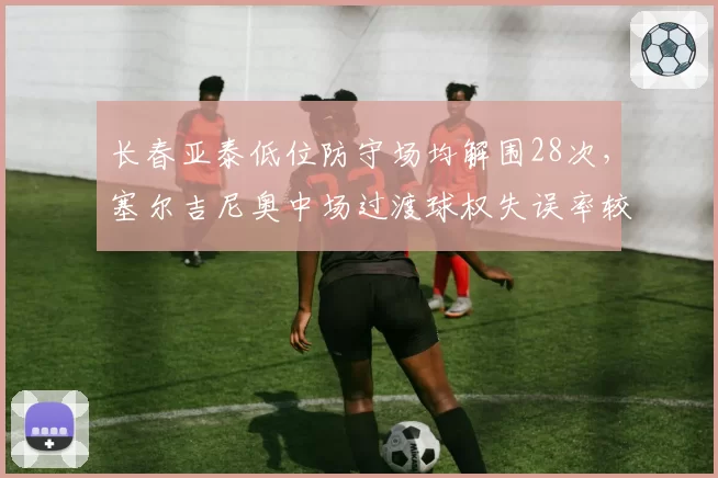 长春亚泰低位防守场均解围28次，塞尔吉尼奥中场过渡球权失误率较上季增3%