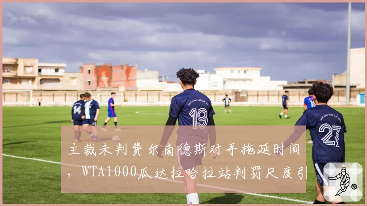 主裁未判费尔南德斯对手拖延时间，WTA1000瓜达拉哈拉站判罚尺度引热议？