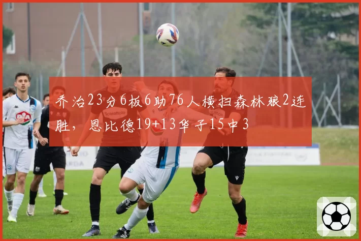 乔治23分6板6助76人横扫森林狼2连胜，恩比德19+13华子15中3