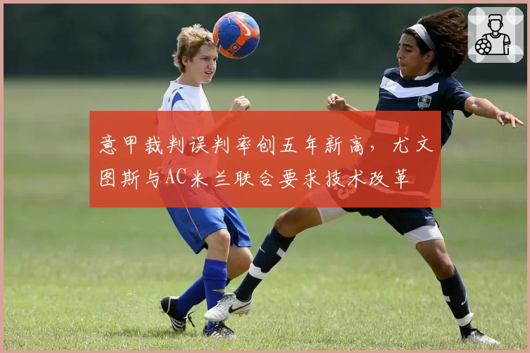 意甲裁判误判率创五年新高，尤文图斯与AC米兰联合要求技术改革